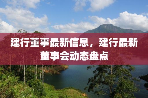 建行董事最新信息，建行最新董事會動態(tài)盤點