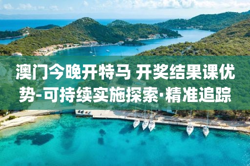 澳門今晚開特馬 開獎(jiǎng)結(jié)果課優(yōu)勢-可持續(xù)實(shí)施探索·精準(zhǔn)追蹤