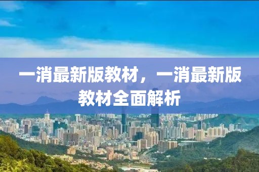 一消最新版教材，一消最新版教材全面解析