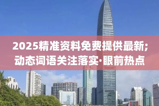 2025精準(zhǔn)資料免費提供最新;動態(tài)詞語關(guān)注落實·眼前熱點