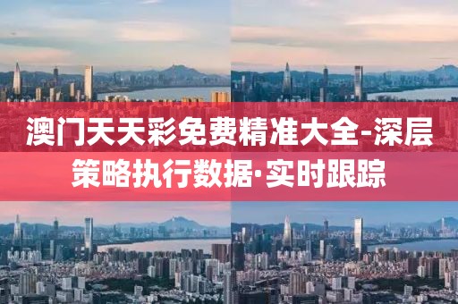 澳門(mén)天天彩免費(fèi)精準(zhǔn)大全-深層策略執(zhí)行數(shù)據(jù)·實(shí)時(shí)跟蹤
