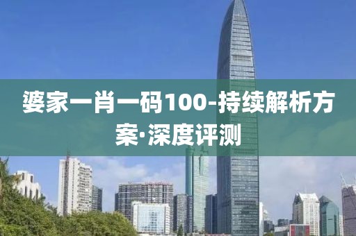 婆家一肖一碼100-持續(xù)解析方案·深度評(píng)測(cè)