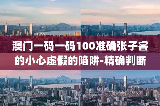澳門一碼一碼100準(zhǔn)確張子睿的小心虛假的陷阱-精確判斷