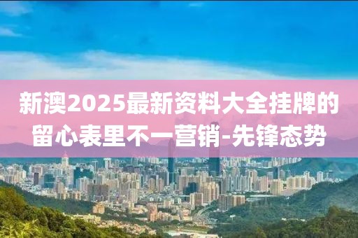 新澳2025最新資料大全掛牌的留心表里不一營(yíng)銷-先鋒態(tài)勢(shì)