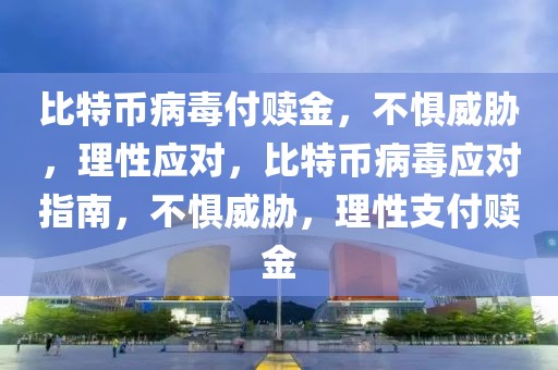 比特幣病毒付贖金，不懼威脅，理性應(yīng)對，比特幣病毒應(yīng)對指南，不懼威脅，理性支付贖金