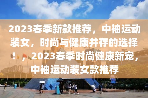 2023春季新款推薦，中袖運動裝女，時尚與健康并存的選擇！，2023春季時尚健康新寵，中袖運動裝女款推薦