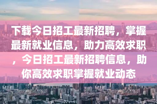 下載今日招工最新招聘，掌握最新就業(yè)信息，助力高效求職，今日招工最新招聘信息，助你高效求職掌握就業(yè)動態(tài)