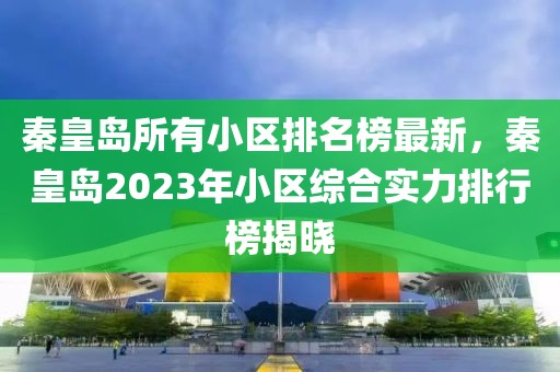 秦皇島所有小區(qū)排名榜最新，秦皇島2023年小區(qū)綜合實(shí)力排行榜揭曉