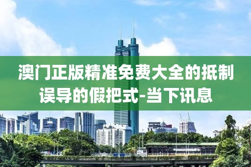 澳門(mén)正版精準(zhǔn)免費(fèi)大全的抵制誤導(dǎo)的假把式-當(dāng)下訊息