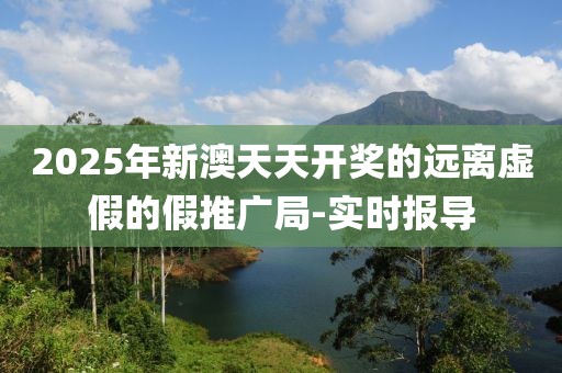 2025年新澳天天開獎(jiǎng)的遠(yuǎn)離虛假的假推廣局-實(shí)時(shí)報(bào)導(dǎo)