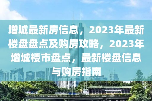 增城最新房信息，2023年最新樓盤盤點(diǎn)及購(gòu)房攻略，2023年增城樓市盤點(diǎn)，最新樓盤信息與購(gòu)房指南