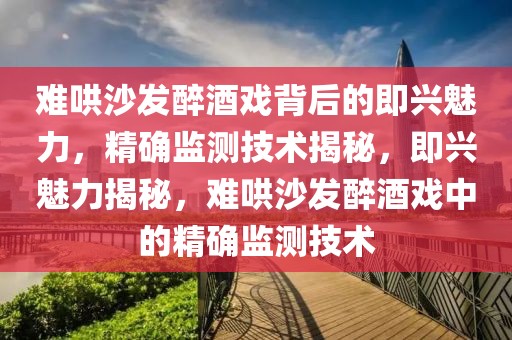 難哄沙發(fā)醉酒戲背后的即興魅力，精確監(jiān)測技術(shù)揭秘，即興魅力揭秘，難哄沙發(fā)醉酒戲中的精確監(jiān)測技術(shù)
