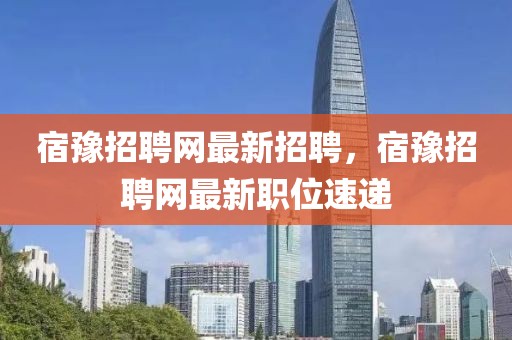 宿豫招聘網(wǎng)最新招聘，宿豫招聘網(wǎng)最新職位速遞