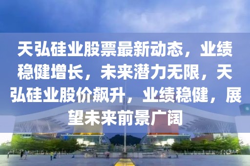 天弘硅業(yè)股票最新動(dòng)態(tài)，業(yè)績(jī)穩(wěn)健增長(zhǎng)，未來(lái)潛力無(wú)限，天弘硅業(yè)股價(jià)飆升，業(yè)績(jī)穩(wěn)健，展望未來(lái)前景廣闊