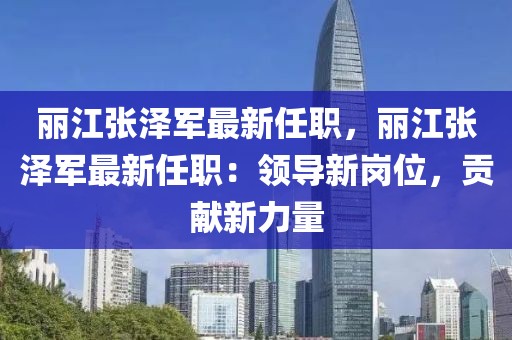 麗江張澤軍最新任職，麗江張澤軍最新任職：領導新崗位，貢獻新力量