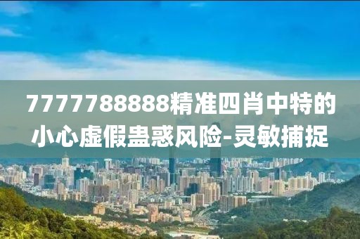 7777788888精準(zhǔn)四肖中特的小心虛假蠱惑風(fēng)險-靈敏捕捉