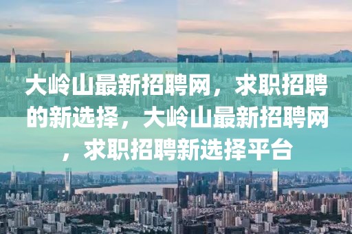 大嶺山最新招聘網(wǎng)，求職招聘的新選擇，大嶺山最新招聘網(wǎng)，求職招聘新選擇平臺(tái)