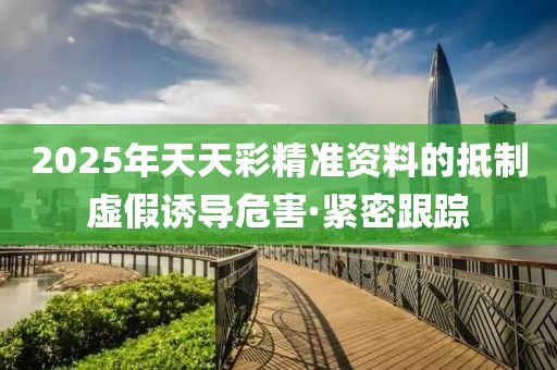 2025年天天彩精準(zhǔn)資料的抵制虛假誘導(dǎo)危害·緊密跟蹤