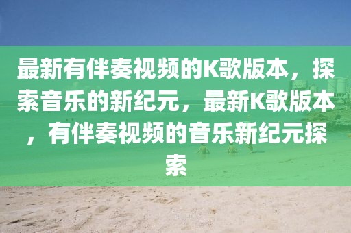 最新有伴奏視頻的K歌版本，探索音樂的新紀(jì)元，最新K歌版本，有伴奏視頻的音樂新紀(jì)元探索