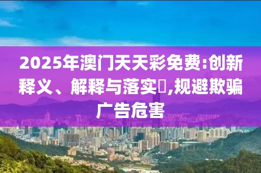2025年澳門天天彩免費:創(chuàng)新釋義、解釋與落實?,規(guī)避欺騙廣告危害