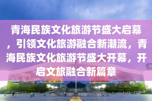 青海民族文化旅游節(jié)盛大啟幕，引領(lǐng)文化旅游融合新潮流，青海民族文化旅游節(jié)盛大開幕，開啟文旅融合新篇章