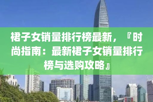 裙子女銷量排行榜最新，『時(shí)尚指南：最新裙子女銷量排行榜與選購攻略』