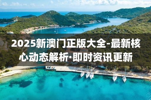 2025新澳門正版大全-最新核心動態(tài)解析·即時資訊更新