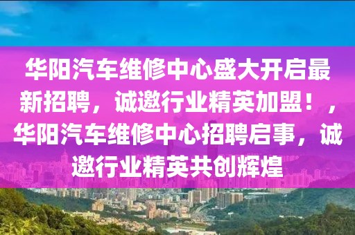 華陽汽車維修中心盛大開啟最新招聘，誠邀行業(yè)精英加盟！，華陽汽車維修中心招聘啟事，誠邀行業(yè)精英共創(chuàng)輝煌