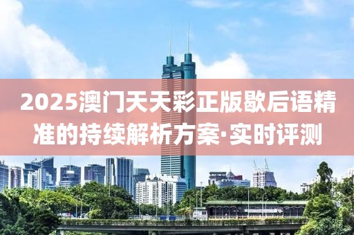 2025澳門天天彩正版歇后語(yǔ)精準(zhǔn)的持續(xù)解析方案·實(shí)時(shí)評(píng)測(cè)