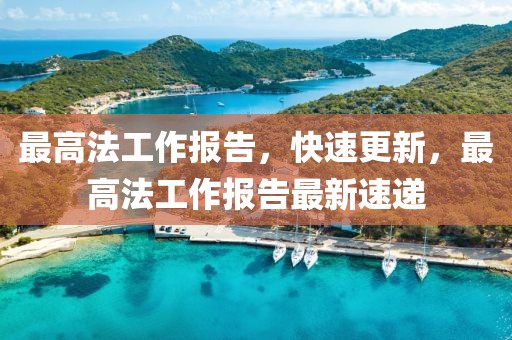 最高法工作報(bào)告，快速更新，最高法工作報(bào)告最新速遞