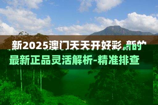 新2025澳門天天開好彩,新的最新正品靈活解析-精準(zhǔn)排查
