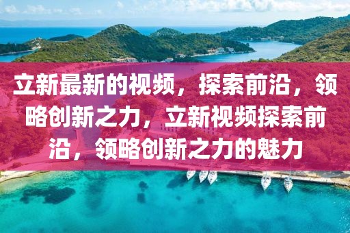 立新最新的視頻，探索前沿，領(lǐng)略創(chuàng)新之力，立新視頻探索前沿，領(lǐng)略創(chuàng)新之力的魅力