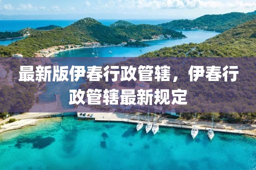 最新版伊春行政管轄，伊春行政管轄最新規(guī)定