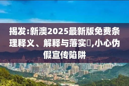 揭發(fā):新澳2025最新版免費(fèi)條理釋義、解釋與落實(shí)?,小心偽假宣傳陷阱