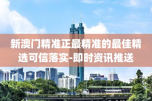 新澳門精準(zhǔn)正最精準(zhǔn)的最佳精選可信落實(shí)-即時(shí)資訊推送