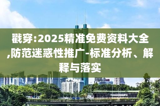 戳穿:2025精準(zhǔn)免費資料大全,防范迷惑性推廣-標(biāo)準(zhǔn)分析、解釋與落實