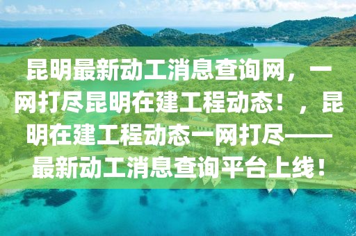 昆明最新動工消息查詢網(wǎng)，一網(wǎng)打盡昆明在建工程動態(tài)！，昆明在建工程動態(tài)一網(wǎng)打盡——最新動工消息查詢平臺上線！