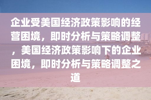 企業(yè)受美國經(jīng)濟政策影響的經(jīng)營困境，即時分析與策略調(diào)整，美國經(jīng)濟政策影響下的企業(yè)困境，即時分析與策略調(diào)整之道