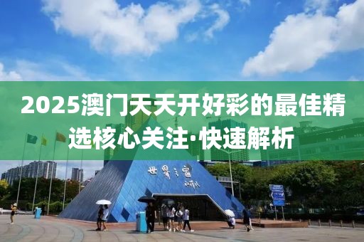 2025澳門天天開好彩的最佳精選核心關(guān)注·快速解析