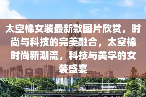 太空棉女裝最新款圖片欣賞，時尚與科技的完美融合，太空棉時尚新潮流，科技與美學的女裝盛宴