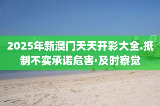 2025年新澳門天天開彩大全.抵制不實(shí)承諾危害·及時察覺