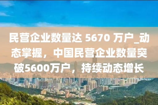 民營企業(yè)數(shù)量達(dá) 5670 萬戶_動態(tài)掌握，中國民營企業(yè)數(shù)量突破5600萬戶，持續(xù)動態(tài)增長