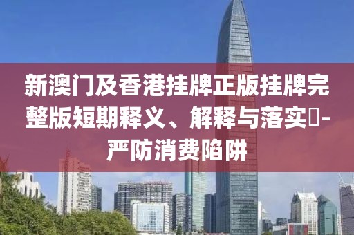 新澳門及香港掛牌正版掛牌完整版短期釋義、解釋與落實(shí)?-嚴(yán)防消費(fèi)陷阱