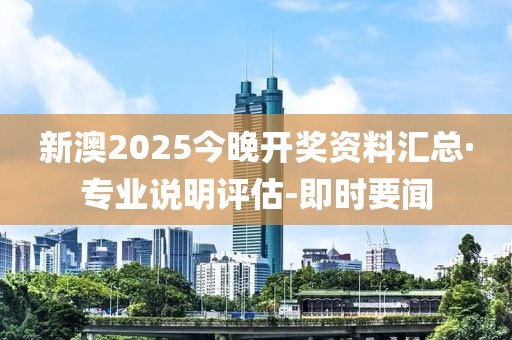 新澳2025今晚開獎資料匯總·專業(yè)說明評估-即時要聞