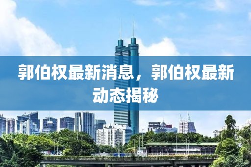 郭伯權(quán)最新消息，郭伯權(quán)最新動(dòng)態(tài)揭秘