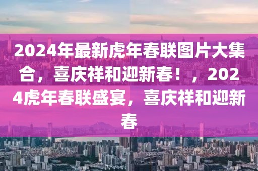 2024年最新虎年春聯(lián)圖片大集合，喜慶祥和迎新春！，2024虎年春聯(lián)盛宴，喜慶祥和迎新春