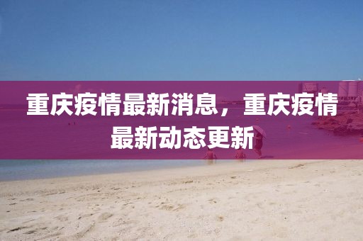 重慶疫情最新消息，重慶疫情最新動態(tài)更新