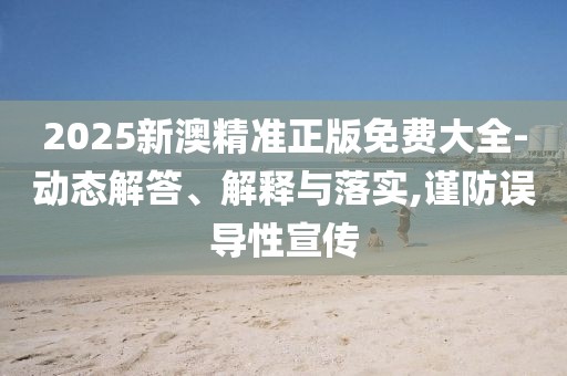 2025新澳精準正版免費大全-動態(tài)解答、解釋與落實,謹防誤導性宣傳