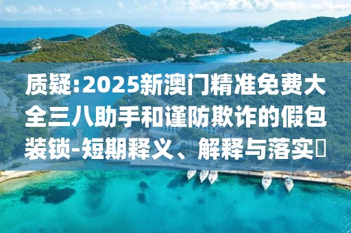 質(zhì)疑:2025新澳門精準(zhǔn)免費大全三八助手和謹(jǐn)防欺詐的假包裝鎖-短期釋義、解釋與落實?