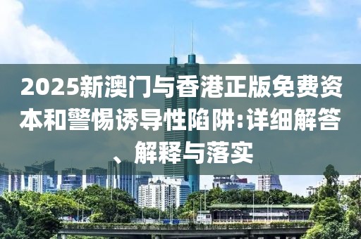 2025新澳門與香港正版免費資本和警惕誘導(dǎo)性陷阱:詳細解答、解釋與落實